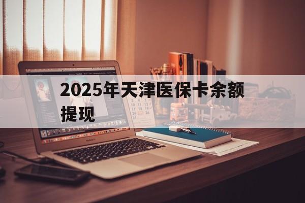 乐清最新2025年天津医保卡余额提现方法分析(最方便真实的乐清2025年天津医保卡余额提现多少方法)