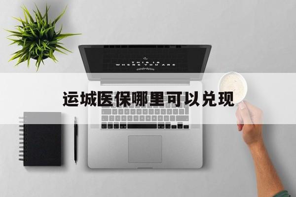 乐清最新运城医保哪里可以兑现方法分析(最方便真实的乐清运城医保中心在哪方法)