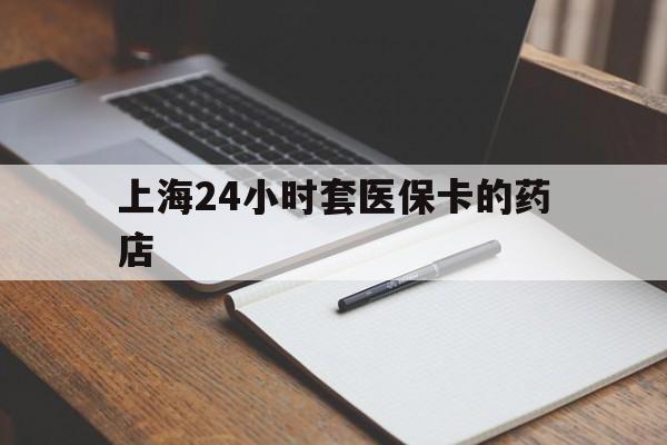 乐清最新上海24小时套医保卡的药店方法分析(最方便真实的乐清上海刷医保卡的药店方法)