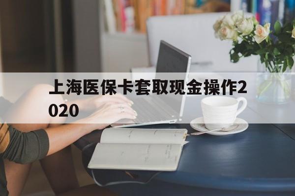 乐清最新上海医保卡套取现金操作2020方法分析(最方便真实的乐清上海医保卡套取现金操作2020年方法)