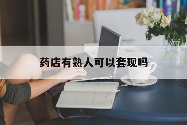 乐清最新药店有熟人可以套现吗方法分析(最方便真实的乐清药店有熟人可以套现吗现在方法)