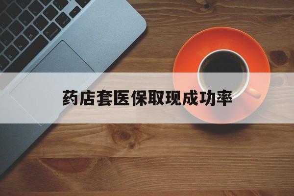 乐清最新药店套医保取现成功率方法分析(最方便真实的乐清医保卡到药店套现会影响社保吗方法)