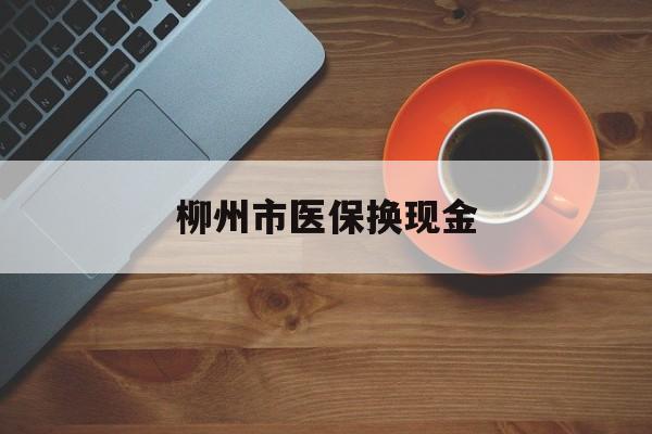 乐清最新柳州市医保换现金方法分析(最方便真实的乐清柳州医保取现方法)