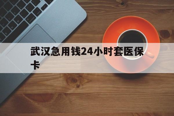 乐清最新武汉急用钱24小时套医保卡方法分析(最方便真实的乐清急用钱24小时套医保中介方法)
