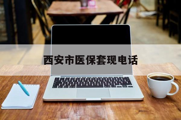 乐清最新西安市医保套现电话方法分析(最方便真实的乐清西安市医保套现电话查询方法)