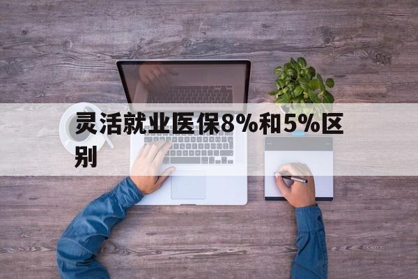 乐清最新灵活就业医保8%和5%区别方法分析(最方便真实的乐清个人灵活就业社保医疗5%和10%的区别方法)
