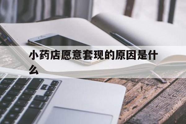 乐清最新小药店愿意套现的原因是什么方法分析(最方便真实的乐清小药店愿意套现的原因是什么呢方法)