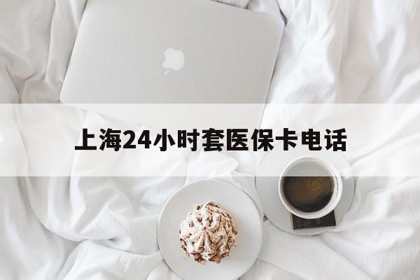 乐清最新上海24小时套医保卡电话方法分析(最方便真实的乐清上海24小时套医保卡电话是多少方法)